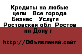 Кредиты на любые цели - Все города Бизнес » Услуги   . Ростовская обл.,Ростов-на-Дону г.